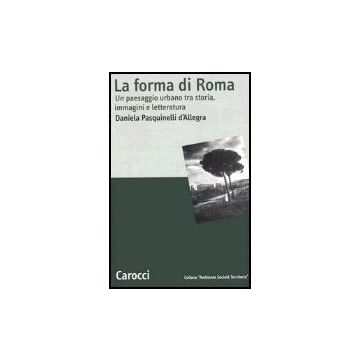 La Forma Di Roma. Un Paesaggio Urbano Tra Storia, Immagini E Letteratura 