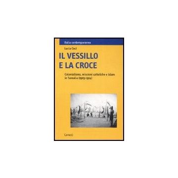 Vessillo E La Croce. Colonialismo, Missioni Cattoliche E Islam In Somalia (1903-1924) (il)