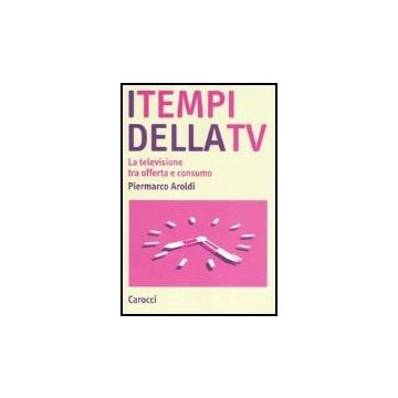 I Tempi Della Tv. La Televisione Tra Offerta E Consumo 