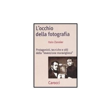 L' Occhio Della Fotografia. Protagonisti, Tecniche E Stili Della «invenzione Maravigliosa» 