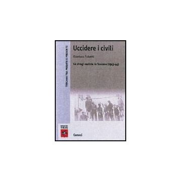 Uccidere I Civili. Le Stragi Naziste In Toscana (1943-1945)