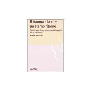 Trauma E La Cura, Un Eterno Ritorno. Saggio Sopra Alcune Conoscenzepsicologiche  Nella Grecia Antica - Maiullari Franco - Carocci - 9788843045563
