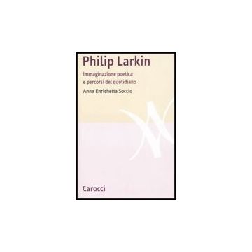 Philip Larkin. Immaginazione Poetica E Percorsi Del Quotidiano