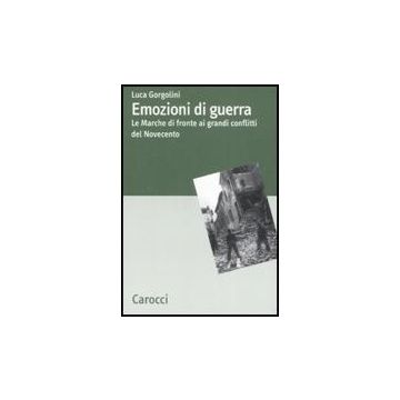 Emozioni Di Guerra. Le Marche Di Fronte Ai Conflitti Del Novecento