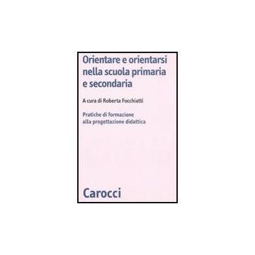Orientare E Orientarsi Nella Scuola Primaria E Secondaria. Pratiche Di Formazion Alla Progettazione Didattica