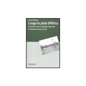 Lungo Le Piste D'africa. Commerci Locali Ed Strategie Imperiali In Tanzania (secoli Xix-xx)