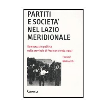 Partiti E Societa' Nel Lazio Meridionale. Democrazia E Politica Nella Provincia Di Frosinone (1964-1994)