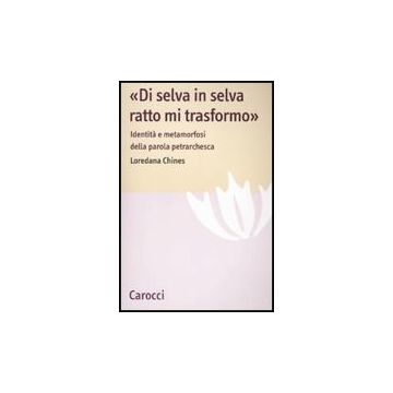 «di Selva In Selva, Ratto Mi Trasformo». Identita' E Metamorfosi Della Parola Petrarchesca