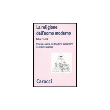 La Religione Dell'uomo Moderno. Politica E Verita' Nei «quaderni Del Carcere» Di Antonio Gramsci 