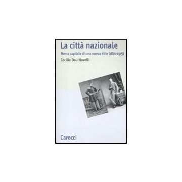 Citta' Nazionale. Roma Capitale Di Una Nuova Elite (1870-1915) (la)