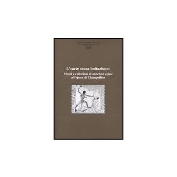 Ricerche Di Storia Dell'arte. Vol. 100: L'«arte Senza Imitazione». Musei E Collezioni Di Antichita' Egizie All'epoca Di Champollion.