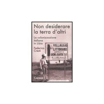 Non Desiderare La Terra D'altri. La Colonizzazione Italiana In Libia