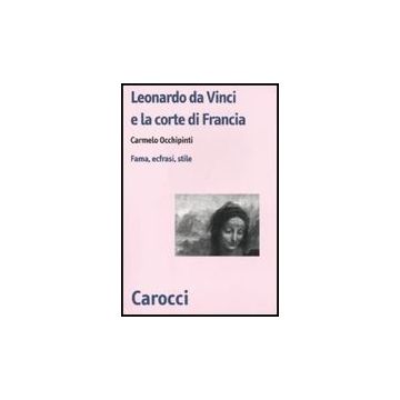 Leonardo Da Vinci E La Corte Di Francesco I Di Francia. Fama, Ecfrasi, Stile Prime Testimonianze Letterarie