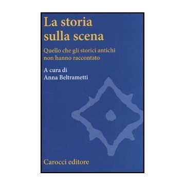 La Storia Sulla Scena. Quello Che Gli Storici Antichi Non Hanno Raccontato 