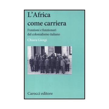 L' Africa Come Carriera. Funzioni E Funzionari Del Colonialismo Italiano 