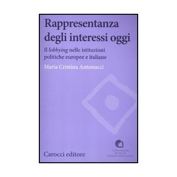Rappresentanza Degli Interessi Oggi. Il Lobbying Nelle Istituzioni Politiche Europee E Italiane