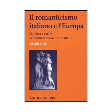 Il Romanticismo Italiano E L'europa. Fantasia E Realta' Nell'immaginario Occidental 