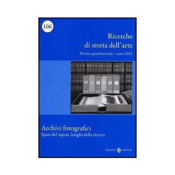 Ricerche Di Storia Dell'arte (2012). Vol. 106: Archivi Fotografici. Spazi Del Sapere, Luoghi Della Ricerca.