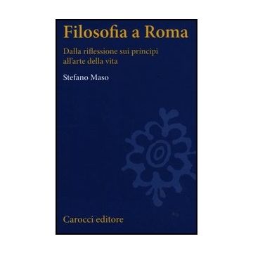 Filosofia A Roma. La Riflessione Sui Principi E L'arte Della Vita
