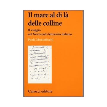 Il Mare Al Di La' Delle Colline. Il Viaggio Nel Novecento Letterario Italiano 