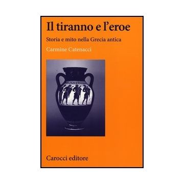 Il Tiranno E L'eroe. Storia E Mito Nella Grecia Antica 