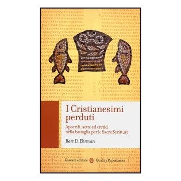 I Cristianesimi Perduti. Apocrifi, Sette Ed Eretici Nella Battaglia Per Le Sacre Scritture 