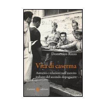 Vita Di Caserma. Autorita' E Relazioni Nell'esercito Italiano Del Secondo Dopoguerra