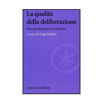 La Qualita' Della Deliberazione. Processi Dialogici Tra Cittadini 
