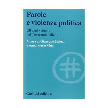 Parole E Violenza Politica. Gli Anni Settanta Nel Novecento Italiano