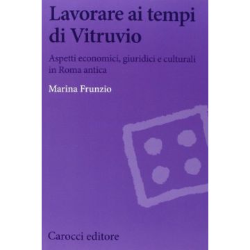 Lavorare Ai Tempi Di Vitruvio. Aspetti Economici, Giuridici E Culturali In Roma Antica