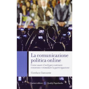 Comunicazione Politica Online. Come Usare Il Web Per Costruire Consenso E Stimolare La Partecipazione - Giansante Gianluca - Carocci - 9788843073146