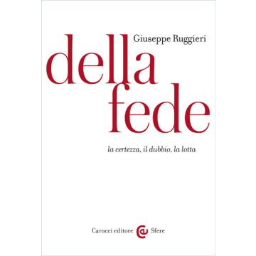 Della Fede. La Certezza, Il Dubbio, La Lotta - Ruggieri Giuseppe - Carocci - 9788843073535