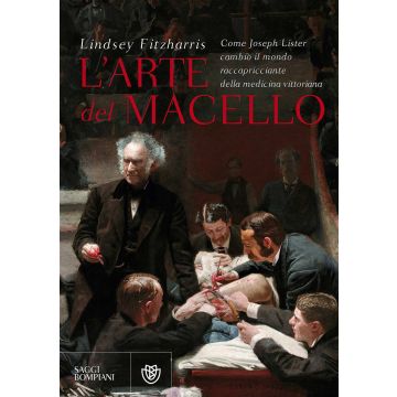 L'arte del macello. Come Joseph Lister cambiò il mondo raccapricciante della medicina vittoriana (Fitzharris Lindsey - Bompiani)