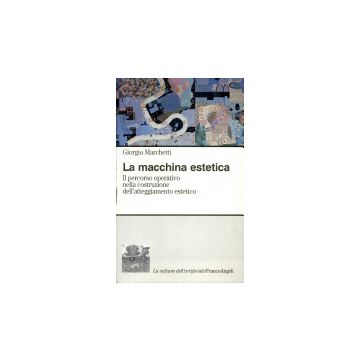 La macchina estetica. Il percorso operativo nella costruzione dell'atteggiamento estetico - Marchetti Giorgio - Franco Angeli - 9788846400116