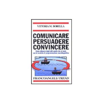 Comunicare Persuadere Convincere. Come Ottenere Dagli Altri Quello Che Si Vuole  Con Le Tecniche Di Programmazione Neurolinguistica - Borella - Franco Angeli - 9788846401670