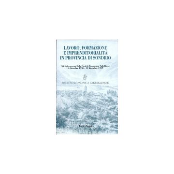 Lavoro, Formazione E Imprenditorialita' In Provincia Di Sondrio. Atti Dei Convegni (il 6 Dicembre 1996 E Il 12 Dicembre 1997) - Societa' Economica Valtellinese - Franco Angeli - 9788846412942