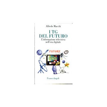 I Tg Nel Futuro. L'informazione Televisiva Nell'era Digitale  - Macchi Alfredo - Franco Angeli - 9788846417084
