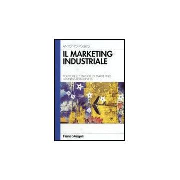 Il Marketing Industriale. Politiche E Strategie Di Marketing Business-to-business - Foglio Antonio - Franco Angeli - 9788846418029