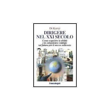 Dirigere Nel Xxi Secolo. Come Acquisire Le Abilita' E Le Competenze Centrate Sul Futuro Per Il Nuovo Millennio - Di_kamp - Franco Angeli - 9788846418821