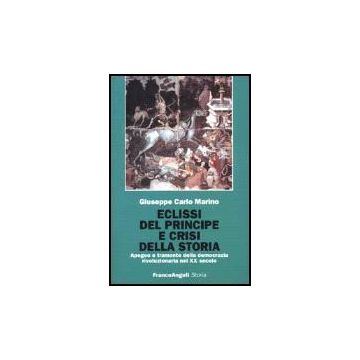 Eclissi Del Principe E Crisi Della Storia. Apogeo E Tramonto Della Democrazia Rivoluzionaria Nel Xx Secolo - Marino Giuseppe C. - Franco Angeli - 9788846419439