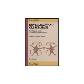 Dove Danzavano Gli Sciamani. Il Setting Nei Gruppi Di Danzamovimentoterapia - Bellia Vincenzo - Franco Angeli - 9788846430595