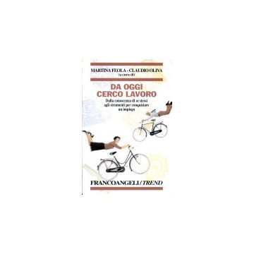 Da Oggi Cerco Lavoro. Dalla Conoscenza Di Se Stessi Agli Strumenti Per Conquistare Un Impiego - Feola Martina; Oliva Claudio - Franco Angeli - 9788846433671