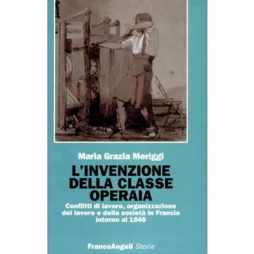 L'Invenzione Della Classe Operaia. Conflitti Di Lavoro, Organizzazione Del Lavoro  E Della Societa' In Francia Intorno Al 1848 - Meriggi M. Grazia - Franco Angeli - 9788846440693