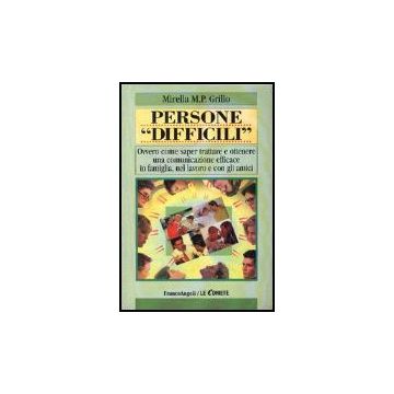 Persone «difficili». Ovvero Come Saper Trattare E Ottenere Una Comunicazione Efficace In Famiglia, Nel Lavoro E Con Gli Amici - Grillo Mirella M. P. - Franco Angeli - 9788846442543