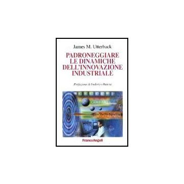 Padroneggiare Le Dinamiche Dell'innovazione Industriale - Utterback James M. - Franco Angeli - 9788846442932