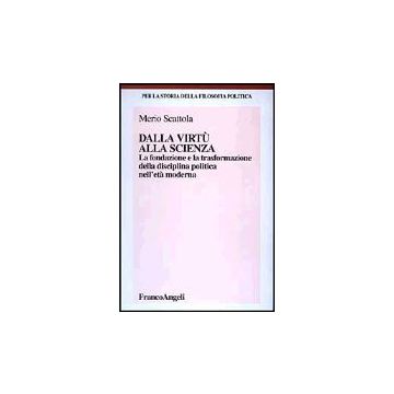 Dalla Virtu' Alla Scienza. La Fondazione E La Trasformazione Della Disciplina Politica Nell'eta' Moderna - Scattola Merio - Franco Angeli - 9788846443915