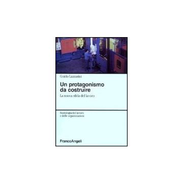 Un Protagonismo Da Costruire. La Nuova Sfida Del Lavoro  - Lazzarini Guido - Franco Angeli - 9788846445230
