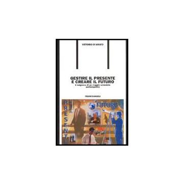 Gestire Il Presente E Creare Il Futuro. L'esigenza Di Un Viaggio Aziendale Partecipativo - D'amato Vittorio - Franco Angeli - 9788846445421