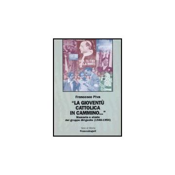 La Gioventu' Cattolica In Cammino... Memoria E Storia Del Gruppo Dirigente  (1946-1954) - Piva Francesco - Franco Angeli - 9788846446374