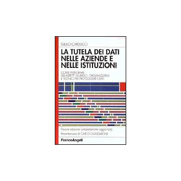 Tutela Dei Dati Nelle Aziende E Nelle Istituzioni. Come Integrare Gli Aspetti (l Giuridici, Organizzativi E Tecnici Per Proteggere I Dati - Carducci Giulio - Franco Angeli - 9788846446862